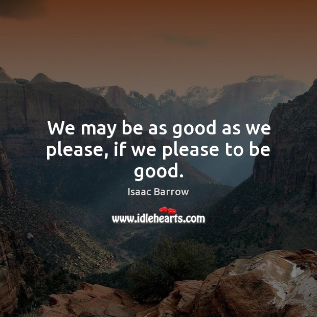 We may be as good as we please, if we please to be good. Isaac Barrow Picture Quote