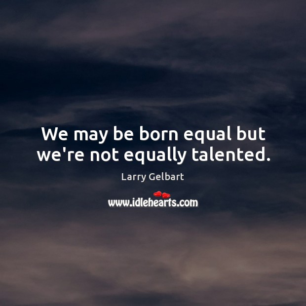 We may be born equal but we’re not equally talented. Larry Gelbart Picture Quote