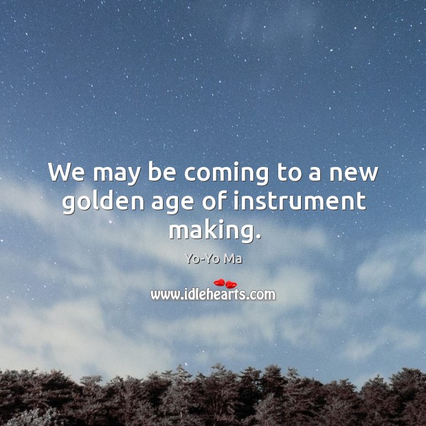 We may be coming to a new golden age of instrument making. Yo-Yo Ma Picture Quote