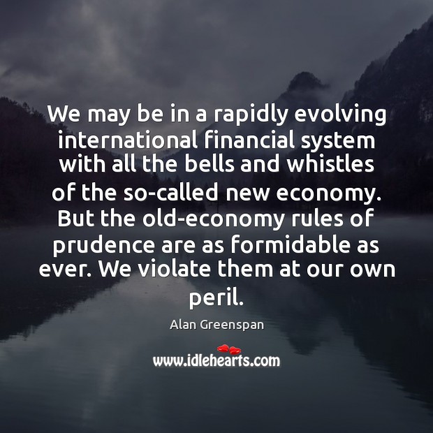 We may be in a rapidly evolving international financial system with all Alan Greenspan Picture Quote