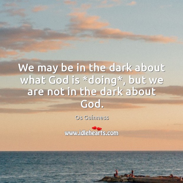 We may be in the dark about what God is *doing*, but we are not in the dark about God. Os Guinness Picture Quote