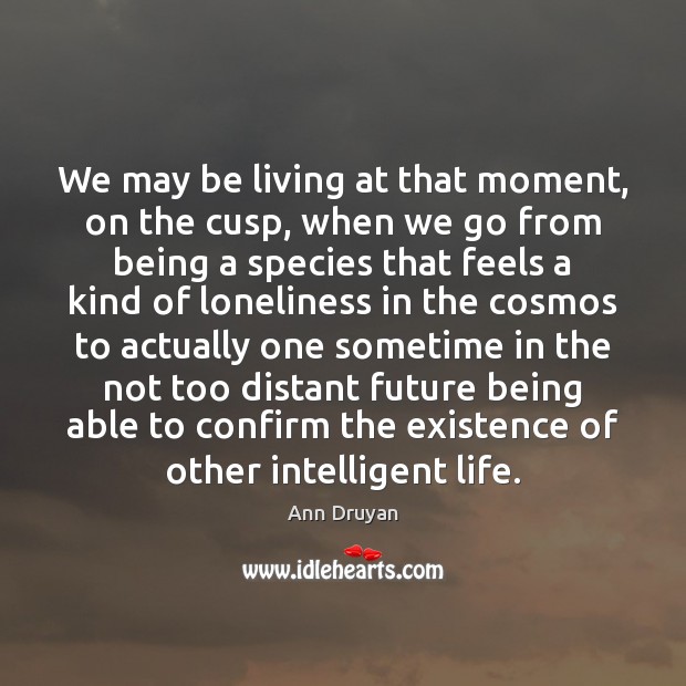 We may be living at that moment, on the cusp, when we Ann Druyan Picture Quote