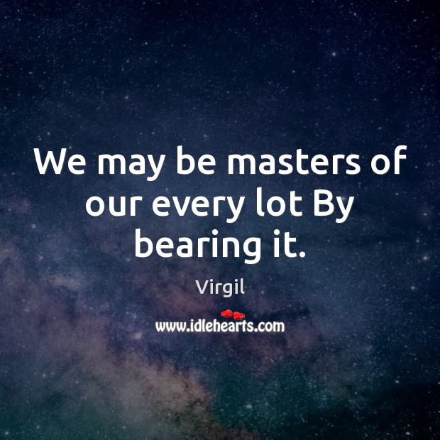 We may be masters of our every lot By bearing it. Image