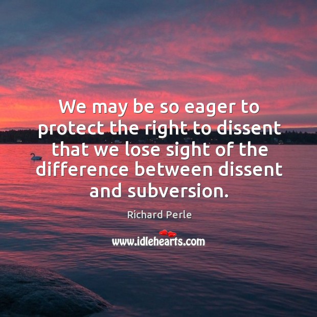 We may be so eager to protect the right to dissent that we lose sight of the difference between dissent and subversion. Richard Perle Picture Quote