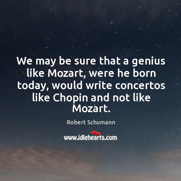 We may be sure that a genius like Mozart, were he born Robert Schumann Picture Quote