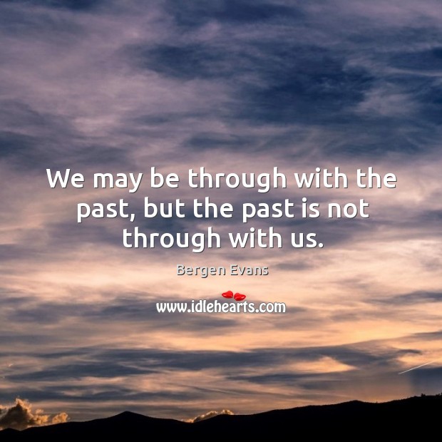 We may be through with the past, but the past is not through with us. Bergen Evans Picture Quote