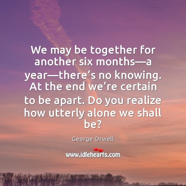 We may be together for another six months—a year—there’s Realize Quotes Image