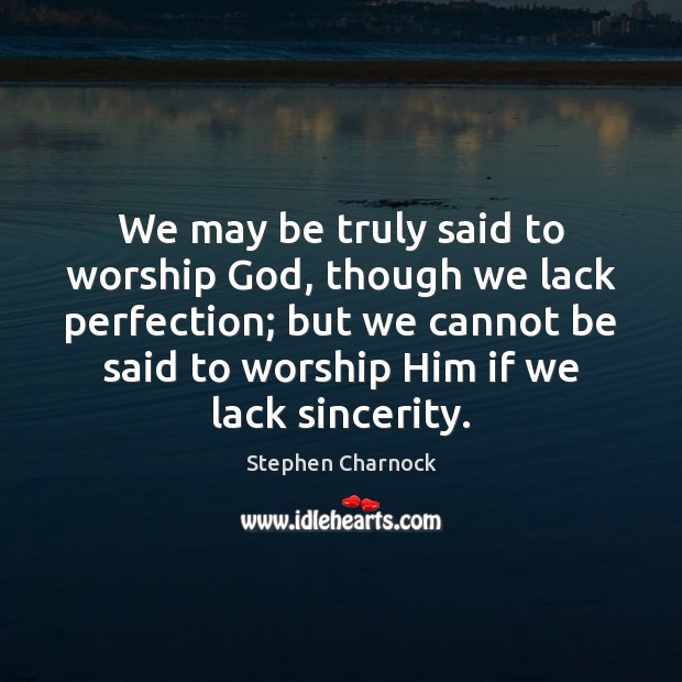 We may be truly said to worship God, though we lack perfection; Stephen Charnock Picture Quote