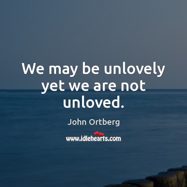 We may be unlovely yet we are not unloved. John Ortberg Picture Quote