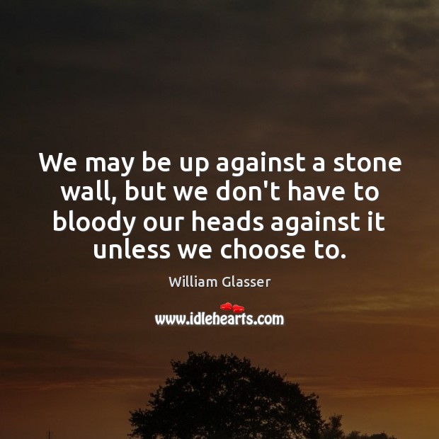 We may be up against a stone wall, but we don’t have William Glasser Picture Quote