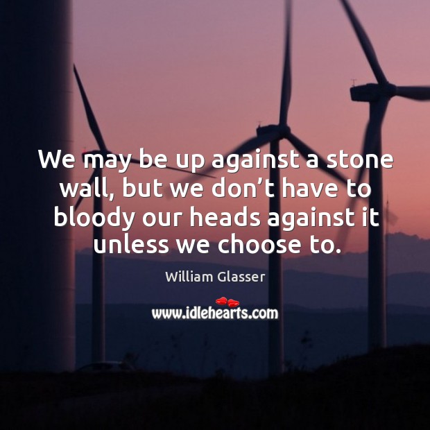 We may be up against a stone wall, but we don’t have to bloody our heads against it unless we choose to. Image