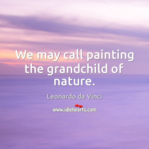 We may call painting the grandchild of nature. Leonardo da Vinci Picture Quote