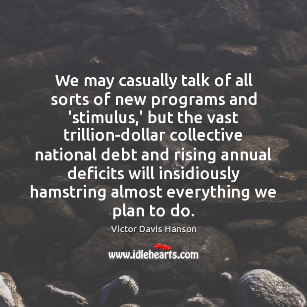We may casually talk of all sorts of new programs and ‘stimulus, Victor Davis Hanson Picture Quote
