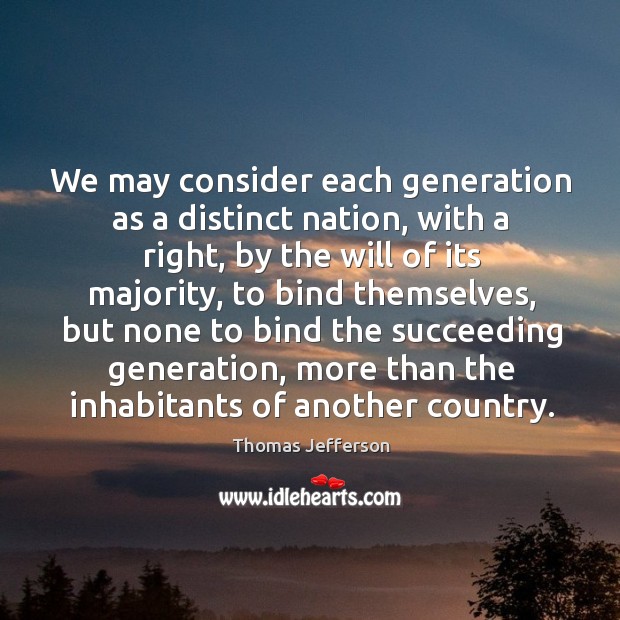We may consider each generation as a distinct nation, with a right, by the will of its majority Image