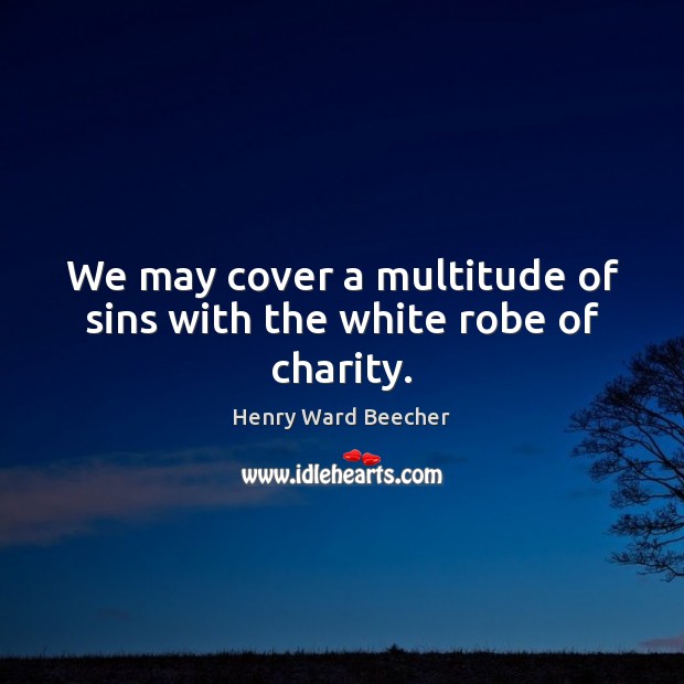We may cover a multitude of sins with the white robe of charity. Henry Ward Beecher Picture Quote