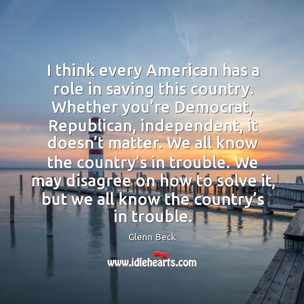 We may disagree on how to solve it, but we all know the country’s in trouble. Glenn Beck Picture Quote