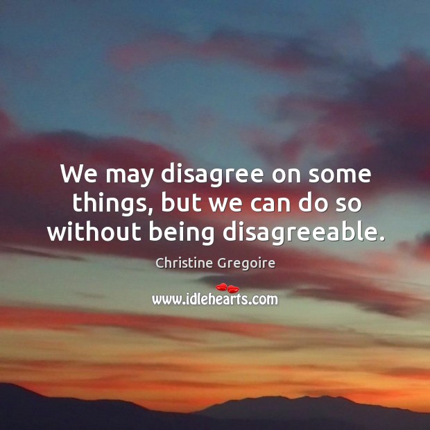 We may disagree on some things, but we can do so without being disagreeable. Christine Gregoire Picture Quote
