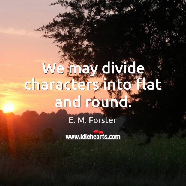 We may divide characters into flat and round. E. M. Forster Picture Quote