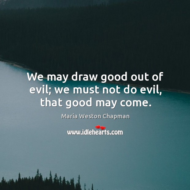 We may draw good out of evil; we must not do evil, that good may come. Maria Weston Chapman Picture Quote
