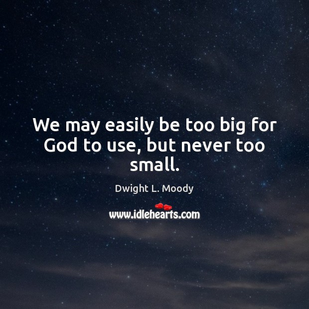 We may easily be too big for God to use, but never too small. Dwight L. Moody Picture Quote