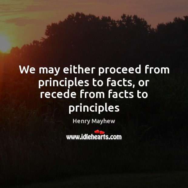 We may either proceed from principles to facts, or recede from facts to principles Henry Mayhew Picture Quote
