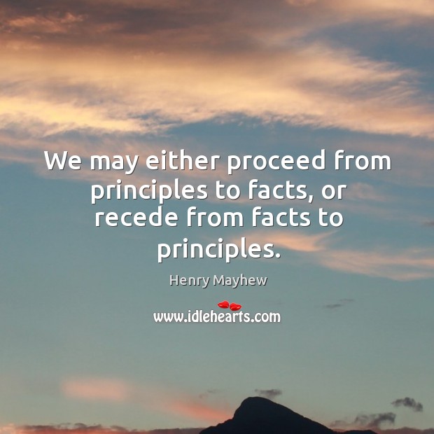 We may either proceed from principles to facts, or recede from facts to principles. Henry Mayhew Picture Quote