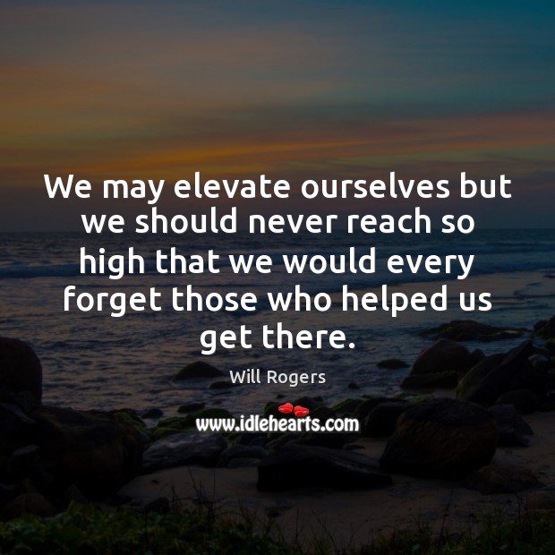 We may elevate ourselves but we should never reach so high that Will Rogers Picture Quote
