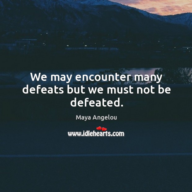 We may encounter many defeats but we must not be defeated. Image