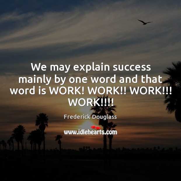 We may explain success mainly by one word and that word is WORK! WORK!! WORK!!! WORK!!!! Image