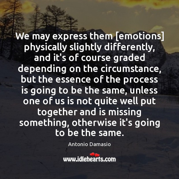 We may express them [emotions] physically slightly differently, and it’s of course Antonio Damasio Picture Quote