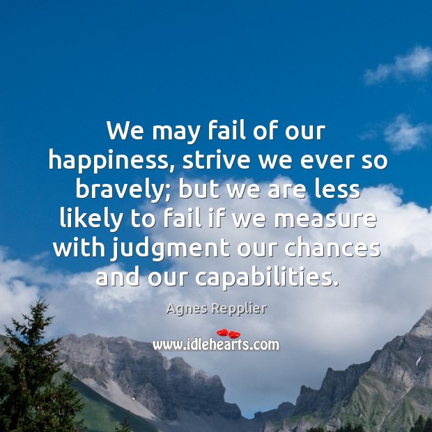 We may fail of our happiness, strive we ever so bravely; but we are less likely. Agnes Repplier Picture Quote