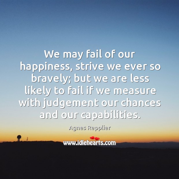 We may fail of our happiness, strive we ever so bravely; but Agnes Repplier Picture Quote