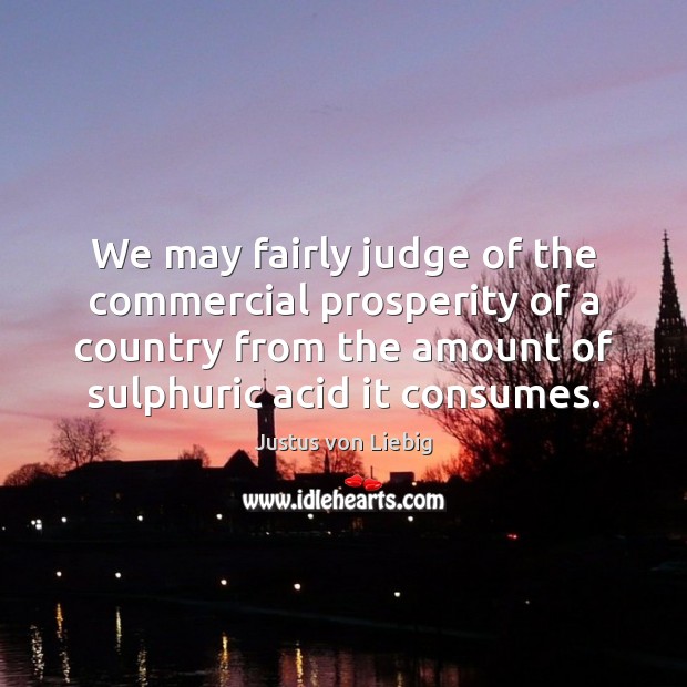 We may fairly judge of the commercial prosperity of a country from Justus von Liebig Picture Quote