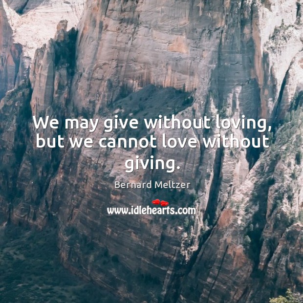 We may give without loving, but we cannot love without giving. Bernard Meltzer Picture Quote