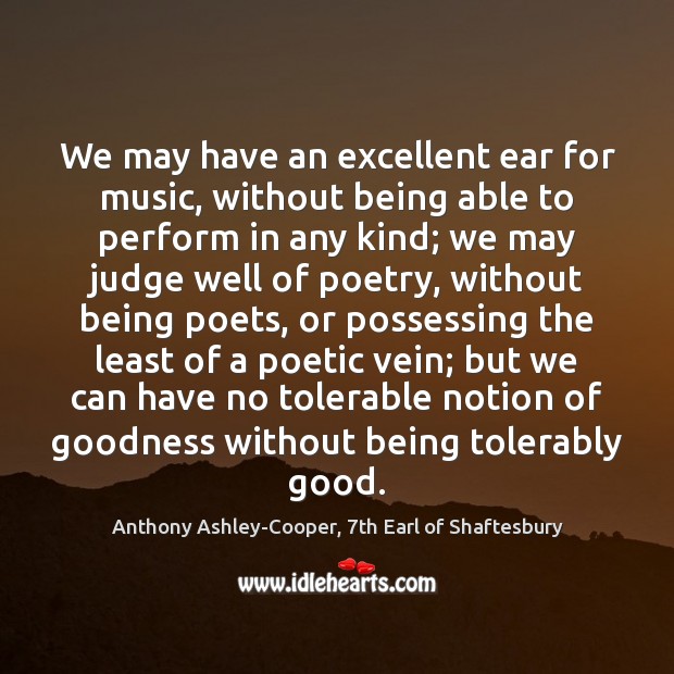 We may have an excellent ear for music, without being able to Anthony Ashley-Cooper, 7th Earl of Shaftesbury Picture Quote