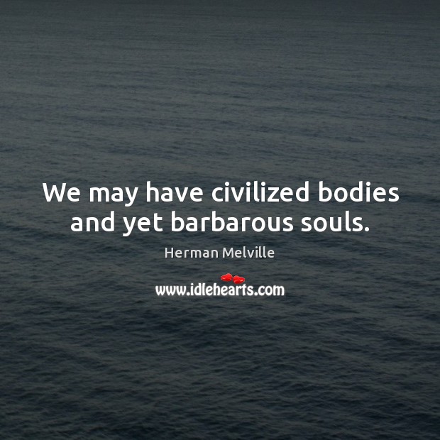 We may have civilized bodies and yet barbarous souls. Herman Melville Picture Quote