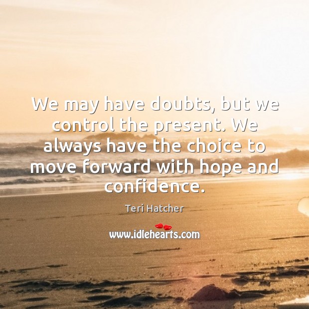 We may have doubts, but we control the present. We always have Teri Hatcher Picture Quote