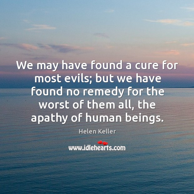 We may have found a cure for most evils; but we have found no remedy for the worst of them all, the apathy of human beings. Helen Keller Picture Quote