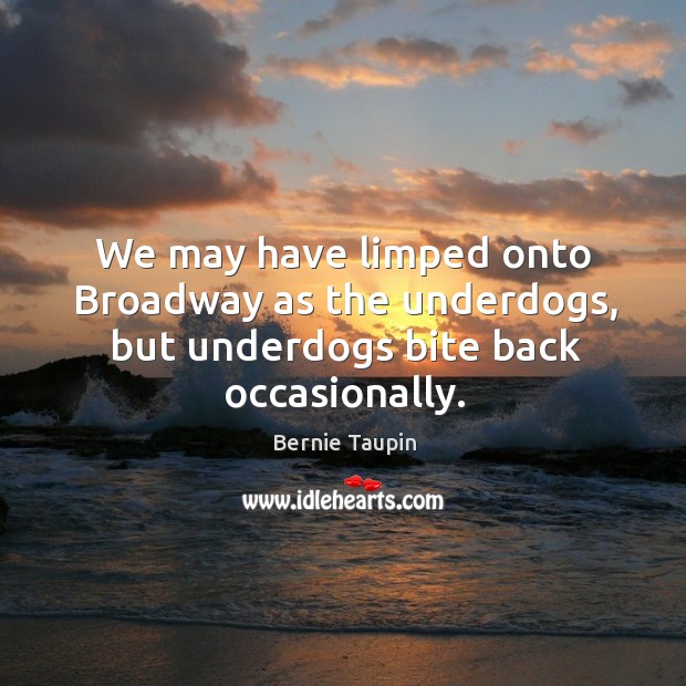 We may have limped onto broadway as the underdogs, but underdogs bite back occasionally. Bernie Taupin Picture Quote