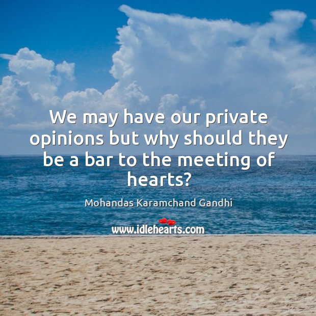 We may have our private opinions but why should they be a bar to the meeting of hearts? Mohandas Karamchand Gandhi Picture Quote