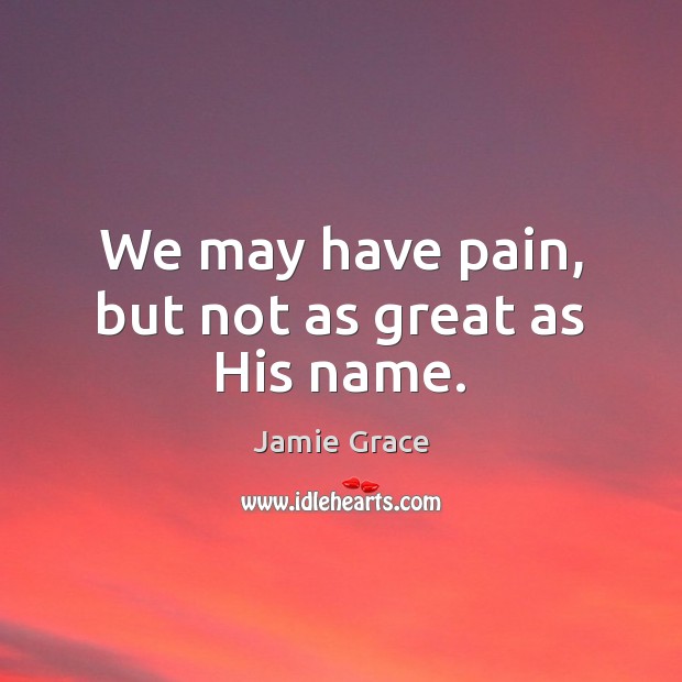 We may have pain, but not as great as His name. Jamie Grace Picture Quote