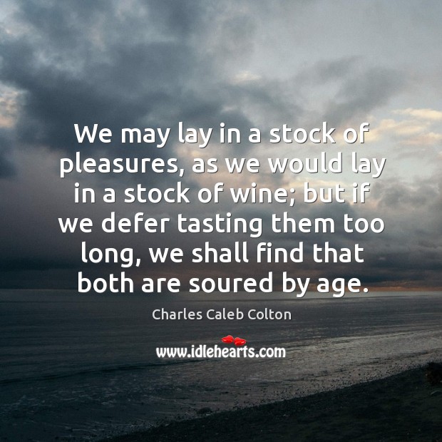 We may lay in a stock of pleasures, as we would lay in a stock of wine Charles Caleb Colton Picture Quote