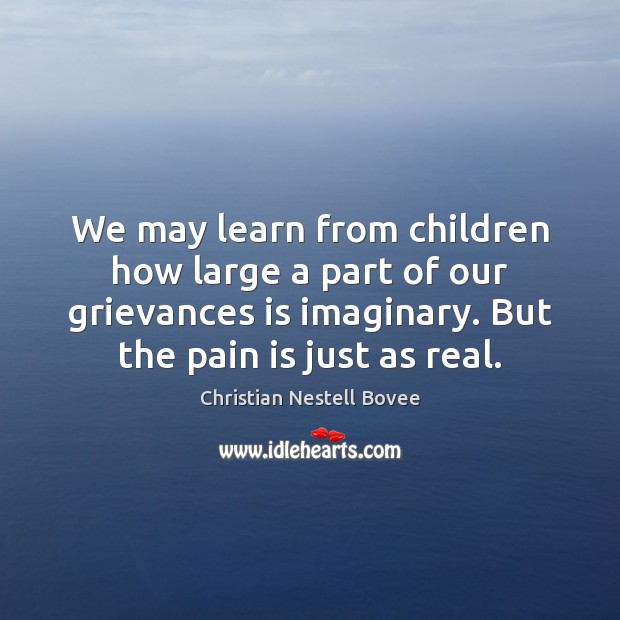 We may learn from children how large a part of our grievances Pain Quotes Image