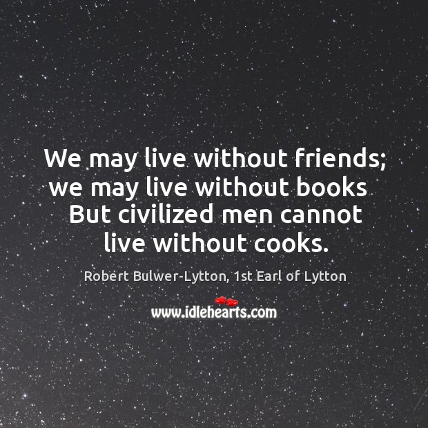 We may live without friends; we may live without books   But civilized Image