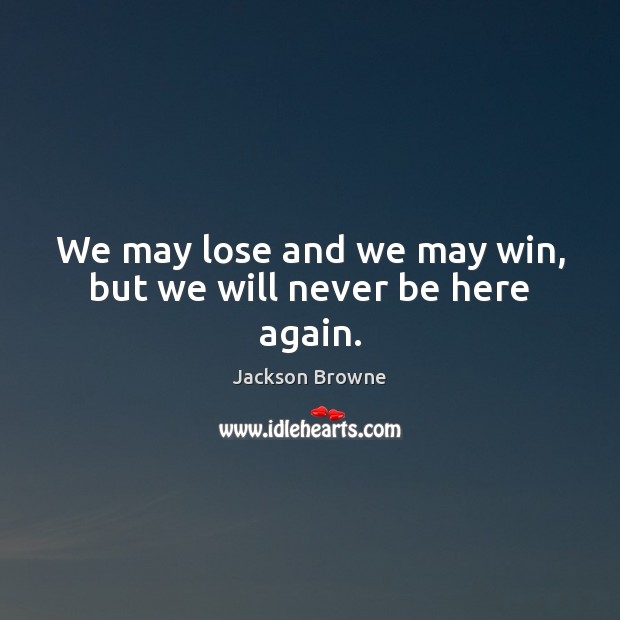We may lose and we may win, but we will never be here again. Image
