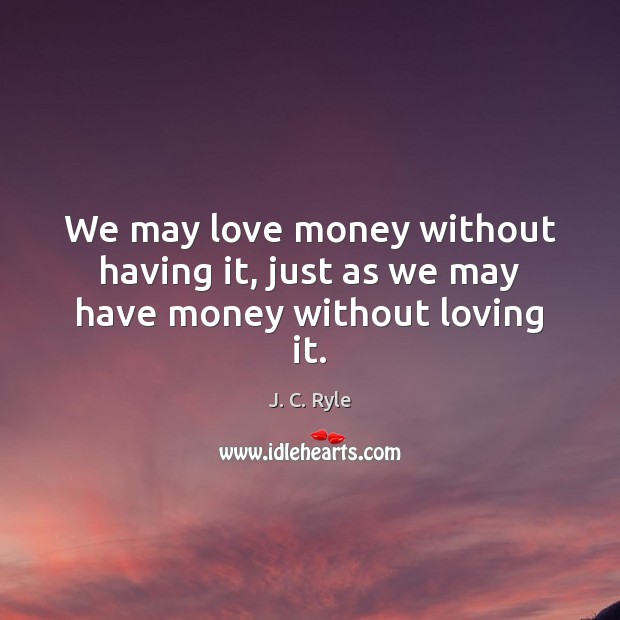 We may love money without having it, just as we may have money without loving it. Image