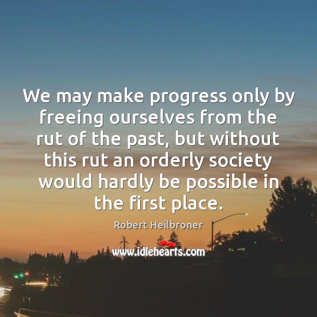 We may make progress only by freeing ourselves from the rut of Robert Heilbroner Picture Quote