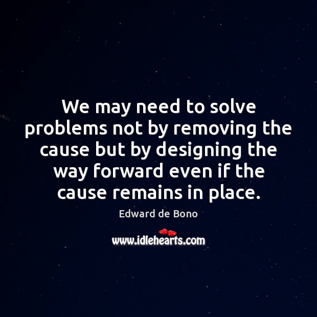 We may need to solve problems not by removing the cause but Edward de Bono Picture Quote