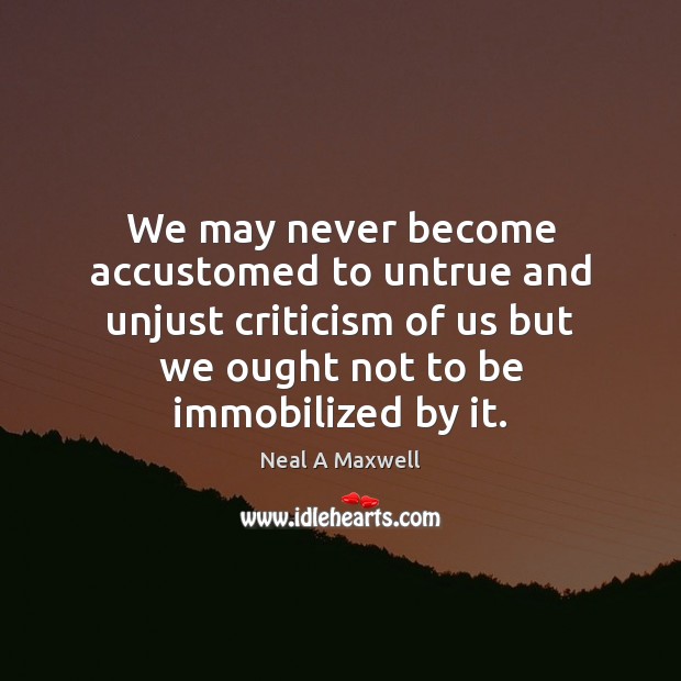 We may never become accustomed to untrue and unjust criticism of us Neal A Maxwell Picture Quote