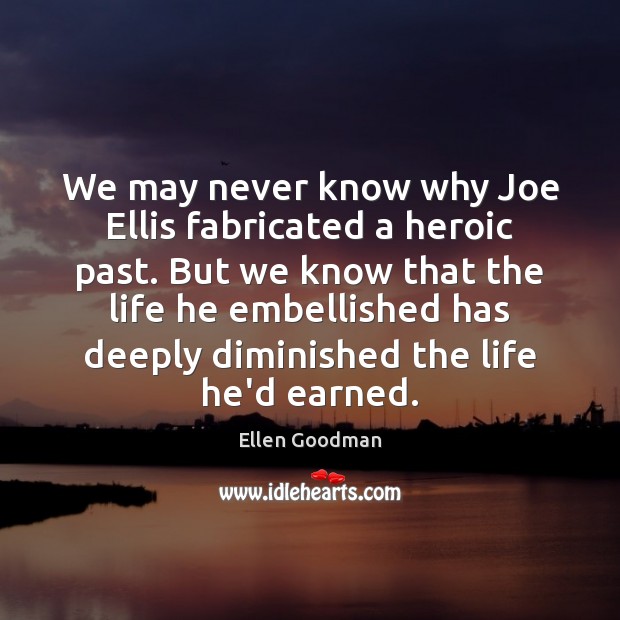 We may never know why Joe Ellis fabricated a heroic past. But Ellen Goodman Picture Quote